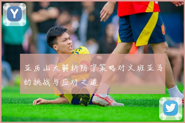 亚历山大解析防守策略对文班亚马的挑战与应对之道