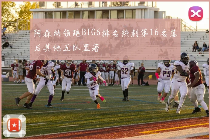 阿森纳领跑BIG6排名热刺第16名落后其他五队显著