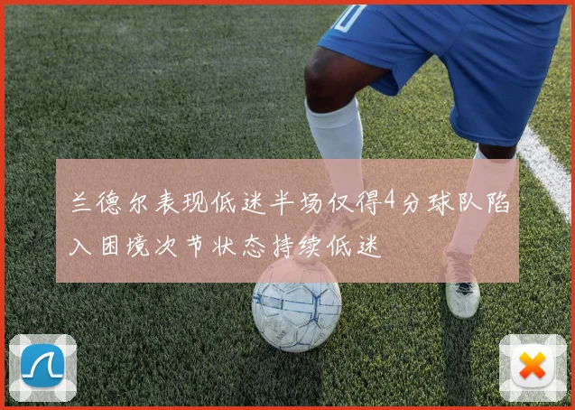 兰德尔表现低迷半场仅得4分球队陷入困境次节状态持续低迷