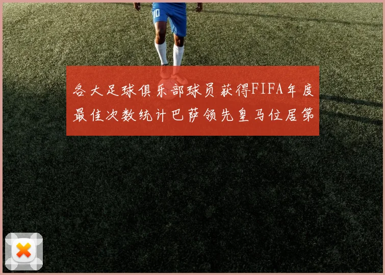 各大足球俱乐部球员获得FIFA年度最佳次数统计巴萨领先皇马位居第二