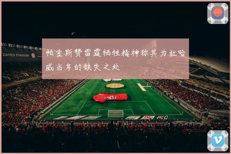 帕金斯赞雷霆牺牲精神称其为杜哈威当年的缺失之处