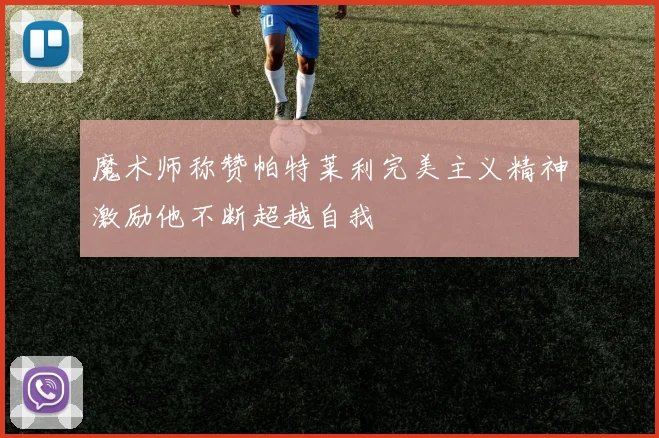 魔术师称赞帕特莱利完美主义精神激励他不断超越自我