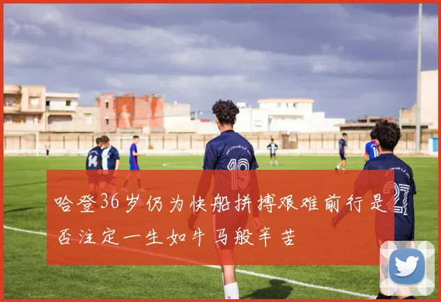 哈登36岁仍为快船拼搏艰难前行是否注定一生如牛马般辛苦