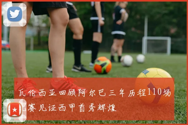 瓦伦西亚回顾阿尔巴三年历程110场比赛见证西甲首秀辉煌