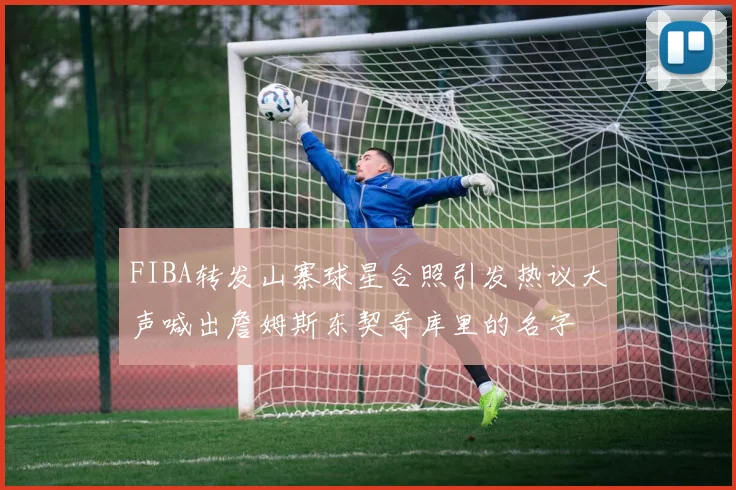 FIBA转发山寨球星合照引发热议大声喊出詹姆斯东契奇库里的名字