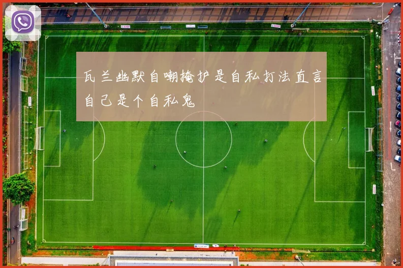 瓦兰幽默自嘲掩护是自私打法直言自己是个自私鬼