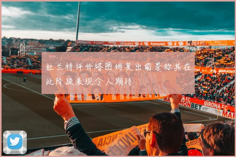 杜兰特评价塔图姆复出前景称其在此阶段表现令人期待