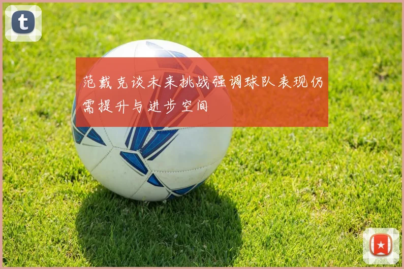 范戴克谈未来挑战强调球队表现仍需提升与进步空间