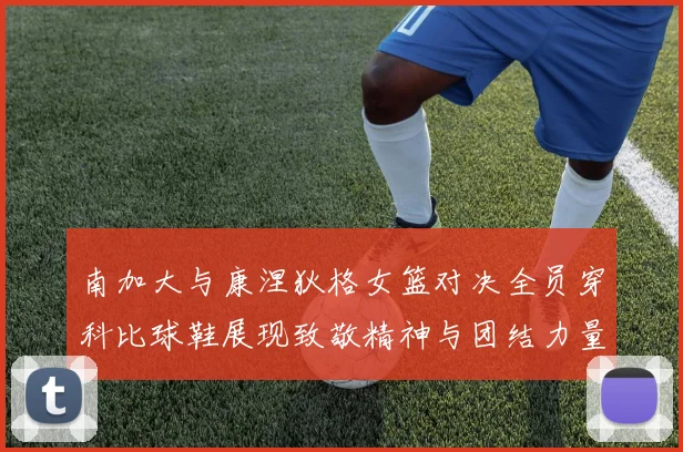 南加大与康涅狄格女篮对决全员穿科比球鞋展现致敬精神与团结力量