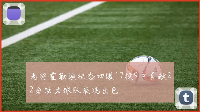 老将霍勒迪状态回暖17投9中贡献22分助力球队表现出色