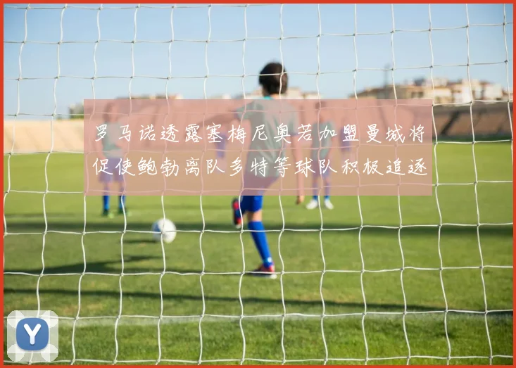 罗马诺透露塞梅尼奥若加盟曼城将促使鲍勃离队多特等球队积极追逐