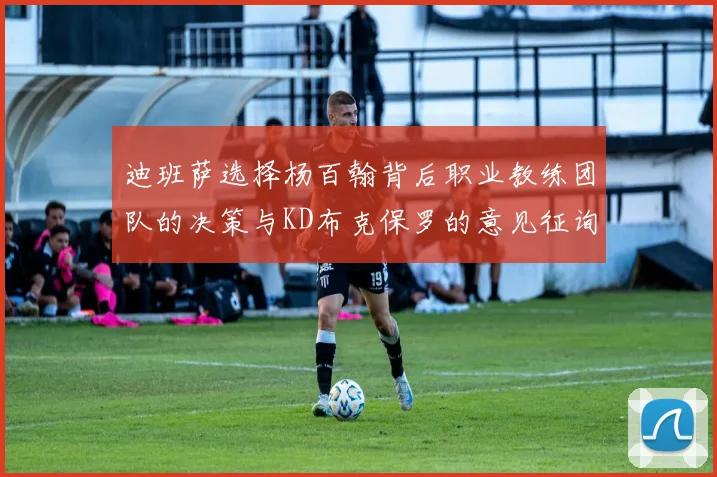 迪班萨选择杨百翰背后职业教练团队的决策与KD布克保罗的意见征询