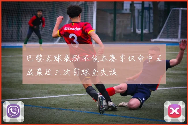 巴黎点球表现不佳本赛季仅命中五成最近三次罚球全失误