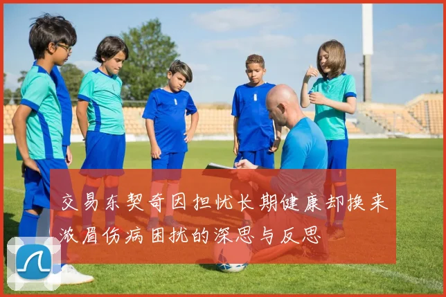 交易东契奇因担忧长期健康却换来浓眉伤病困扰的深思与反思