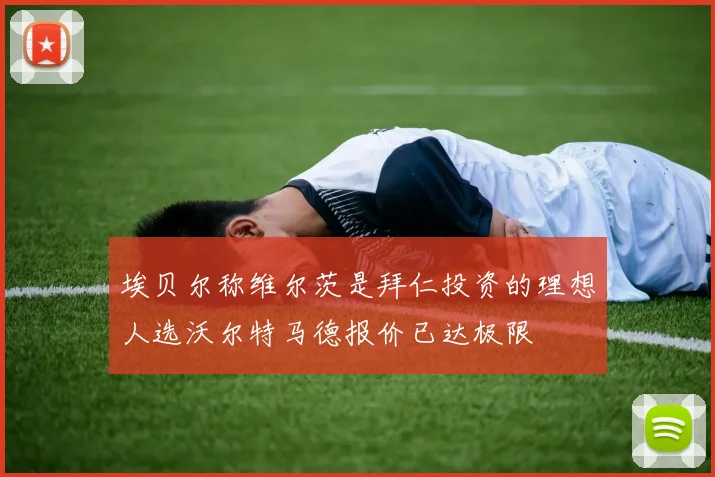埃贝尔称维尔茨是拜仁投资的理想人选沃尔特马德报价已达极限