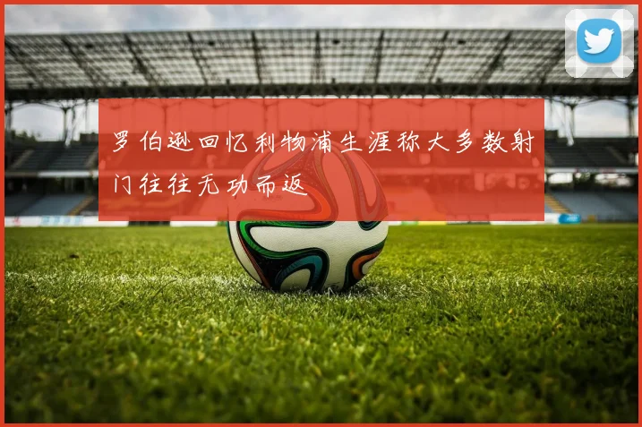 罗伯逊回忆利物浦生涯称大多数射门往往无功而返