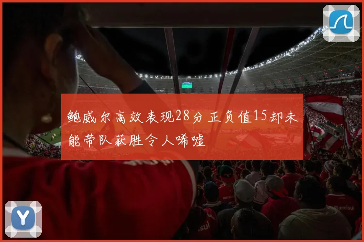 鲍威尔高效表现28分正负值15却未能带队获胜令人唏嘘