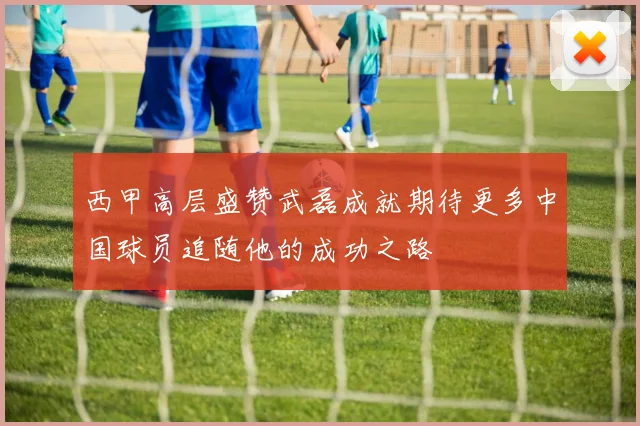 西甲高层盛赞武磊成就期待更多中国球员追随他的成功之路