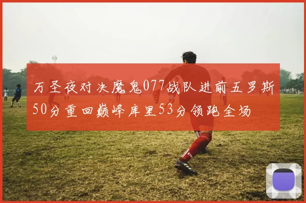 万圣夜对决魔鬼077战队进前五罗斯50分重回巅峰库里53分领跑全场