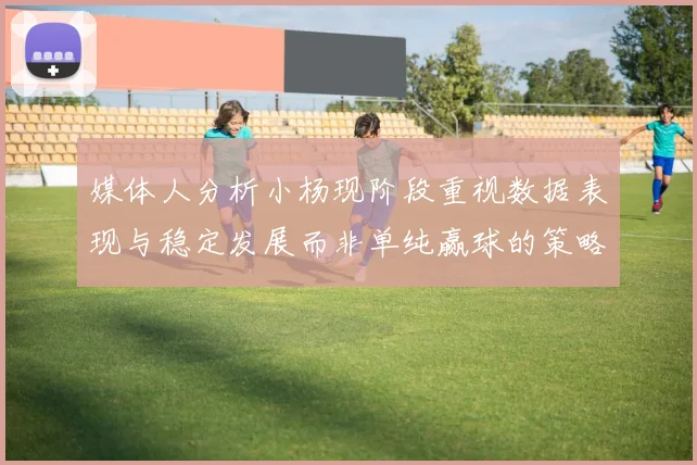 媒体人分析小杨现阶段重视数据表现与稳定发展而非单纯赢球的策略