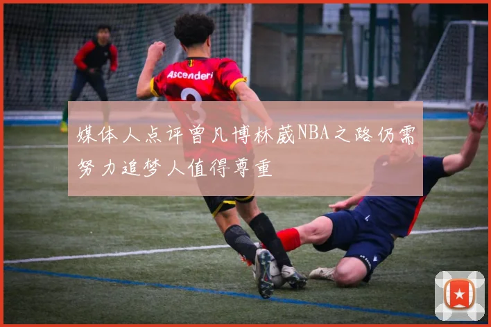 媒体人点评曾凡博林葳NBA之路仍需努力追梦人值得尊重