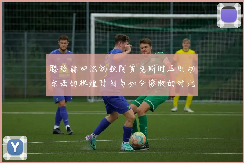 滕哈赫回忆执教阿贾克斯时压制切尔西的辉煌时刻与如今惨败的对比
