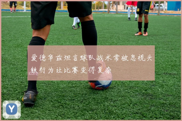 爱德华兹坦言球队战术常被忽视头铁行为让比赛变得复杂