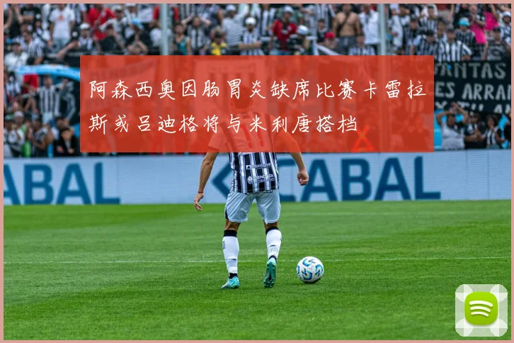 阿森西奥因肠胃炎缺席比赛卡雷拉斯或吕迪格将与米利唐搭档